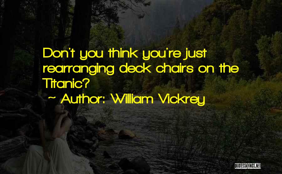 William Vickrey Quotes: Don't You Think You're Just Rearranging Deck Chairs On The Titanic?