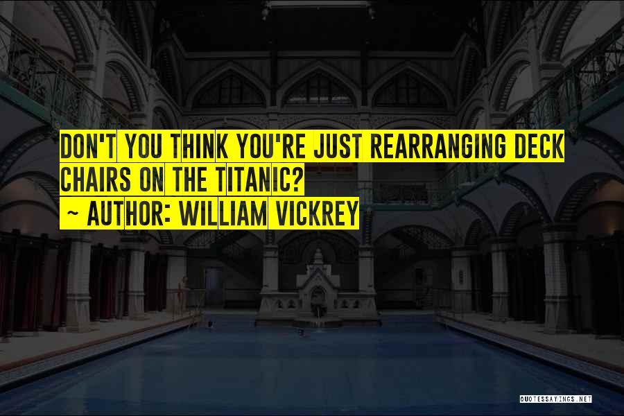 William Vickrey Quotes: Don't You Think You're Just Rearranging Deck Chairs On The Titanic?