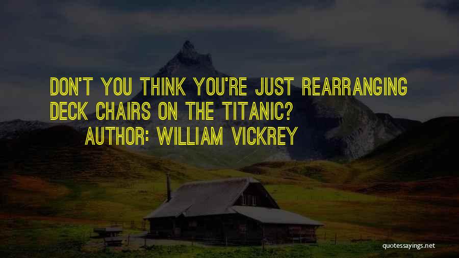 William Vickrey Quotes: Don't You Think You're Just Rearranging Deck Chairs On The Titanic?