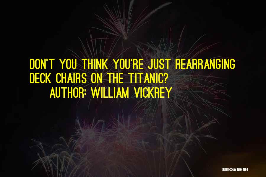 William Vickrey Quotes: Don't You Think You're Just Rearranging Deck Chairs On The Titanic?