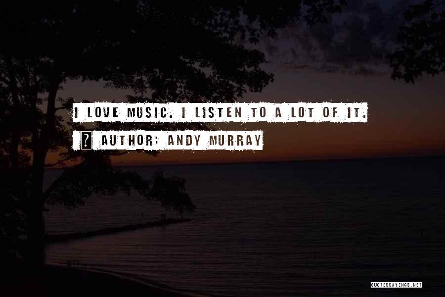 Andy Murray Quotes: I Love Music. I Listen To A Lot Of It.