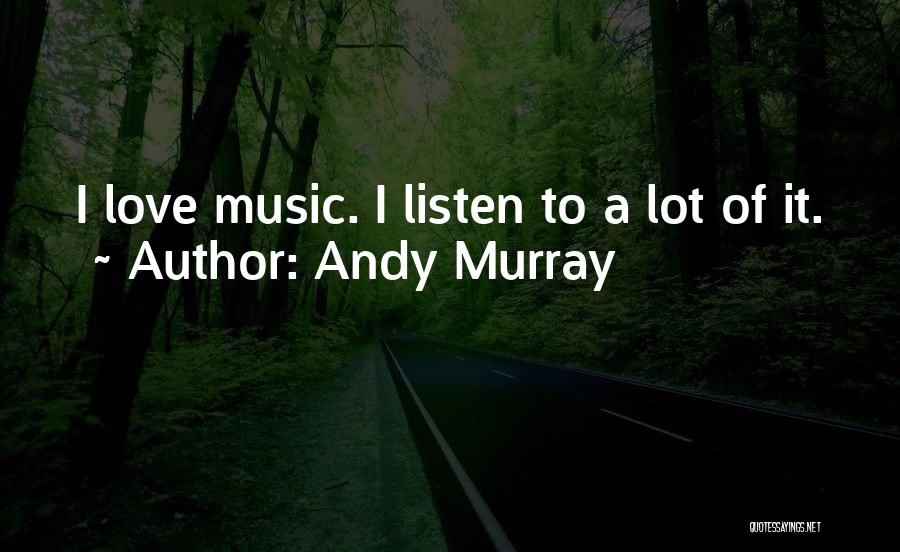 Andy Murray Quotes: I Love Music. I Listen To A Lot Of It.