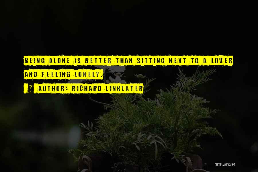 Richard Linklater Quotes: Being Alone Is Better Than Sitting Next To A Lover And Feeling Lonely.