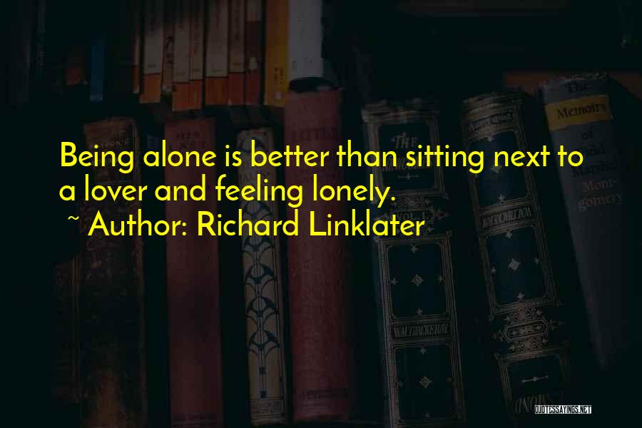 Richard Linklater Quotes: Being Alone Is Better Than Sitting Next To A Lover And Feeling Lonely.