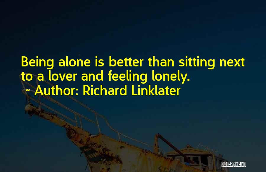 Richard Linklater Quotes: Being Alone Is Better Than Sitting Next To A Lover And Feeling Lonely.