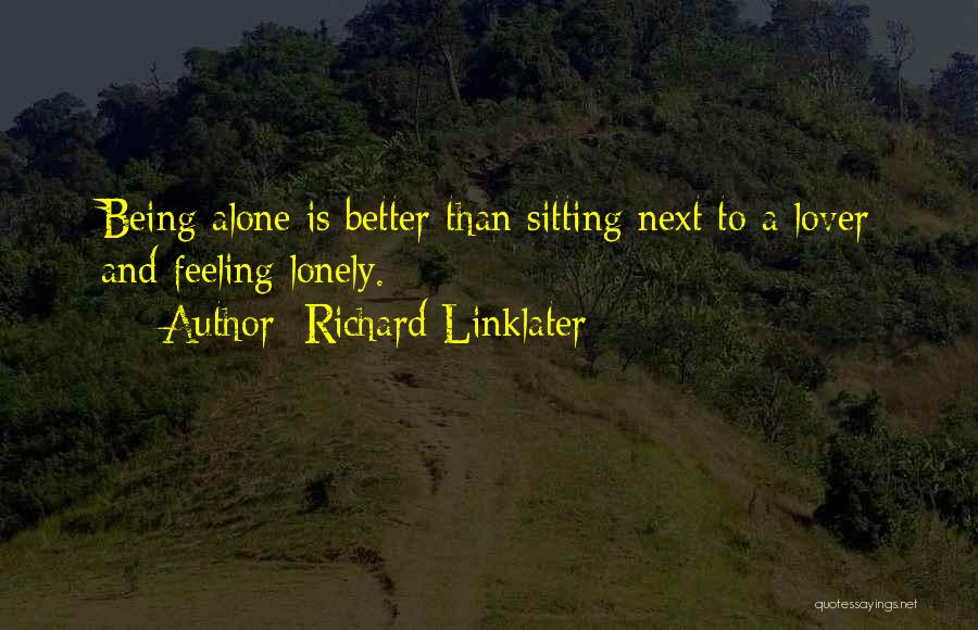 Richard Linklater Quotes: Being Alone Is Better Than Sitting Next To A Lover And Feeling Lonely.