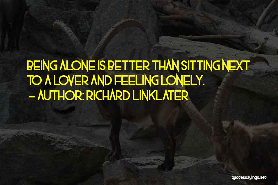 Richard Linklater Quotes: Being Alone Is Better Than Sitting Next To A Lover And Feeling Lonely.