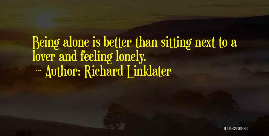 Richard Linklater Quotes: Being Alone Is Better Than Sitting Next To A Lover And Feeling Lonely.