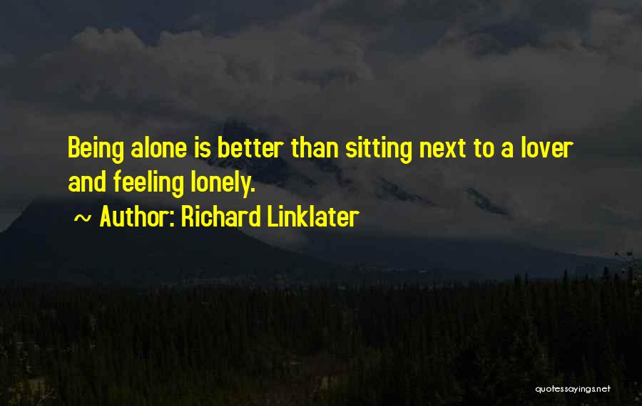 Richard Linklater Quotes: Being Alone Is Better Than Sitting Next To A Lover And Feeling Lonely.