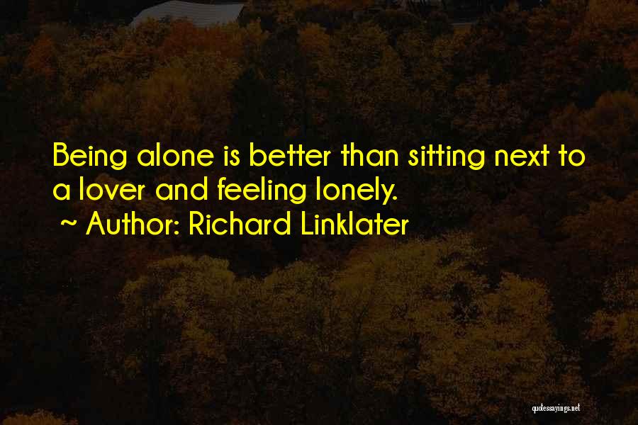 Richard Linklater Quotes: Being Alone Is Better Than Sitting Next To A Lover And Feeling Lonely.