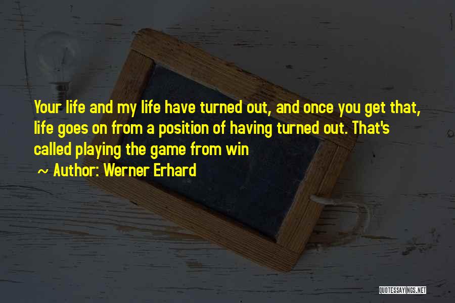 Werner Erhard Quotes: Your Life And My Life Have Turned Out, And Once You Get That, Life Goes On From A Position Of