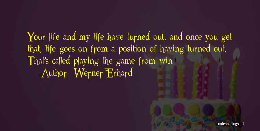 Werner Erhard Quotes: Your Life And My Life Have Turned Out, And Once You Get That, Life Goes On From A Position Of