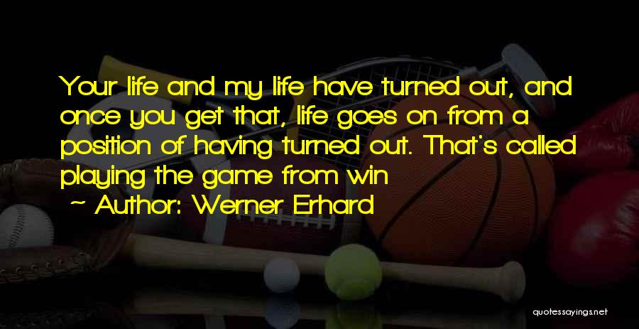 Werner Erhard Quotes: Your Life And My Life Have Turned Out, And Once You Get That, Life Goes On From A Position Of