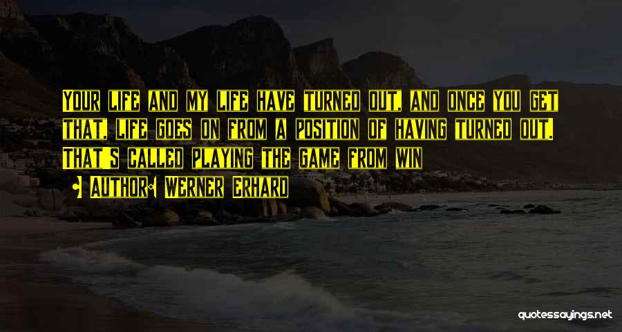 Werner Erhard Quotes: Your Life And My Life Have Turned Out, And Once You Get That, Life Goes On From A Position Of