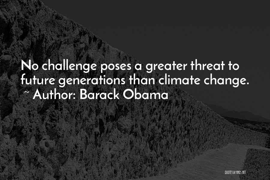 Barack Obama Quotes: No Challenge Poses A Greater Threat To Future Generations Than Climate Change.