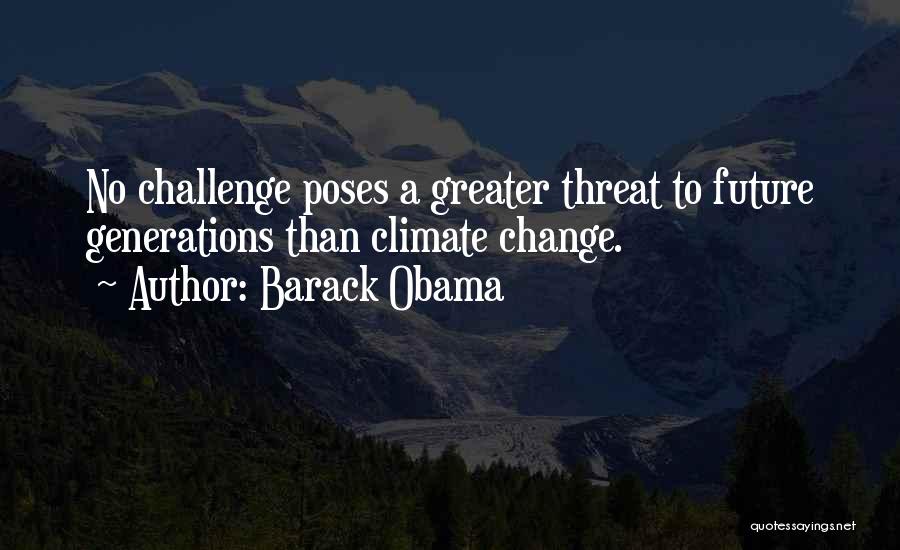 Barack Obama Quotes: No Challenge Poses A Greater Threat To Future Generations Than Climate Change.