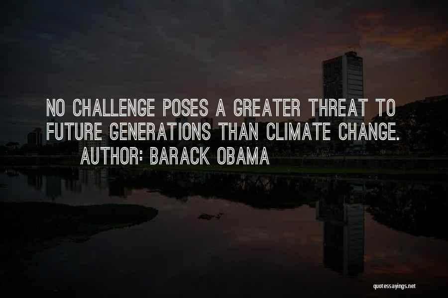 Barack Obama Quotes: No Challenge Poses A Greater Threat To Future Generations Than Climate Change.