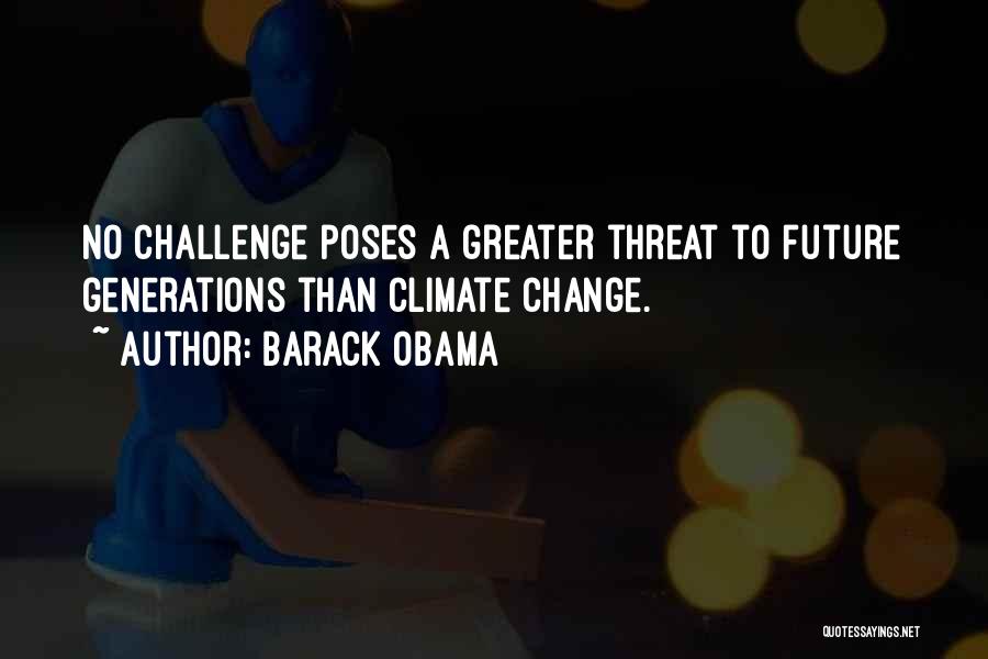 Barack Obama Quotes: No Challenge Poses A Greater Threat To Future Generations Than Climate Change.