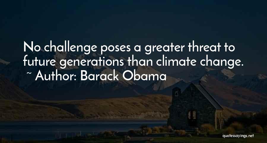 Barack Obama Quotes: No Challenge Poses A Greater Threat To Future Generations Than Climate Change.