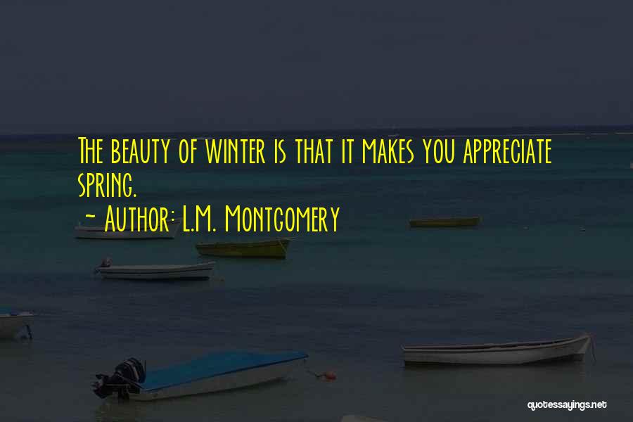 L.M. Montgomery Quotes: The Beauty Of Winter Is That It Makes You Appreciate Spring.