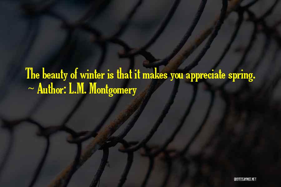 L.M. Montgomery Quotes: The Beauty Of Winter Is That It Makes You Appreciate Spring.