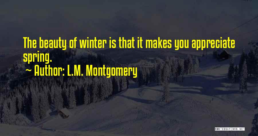 L.M. Montgomery Quotes: The Beauty Of Winter Is That It Makes You Appreciate Spring.