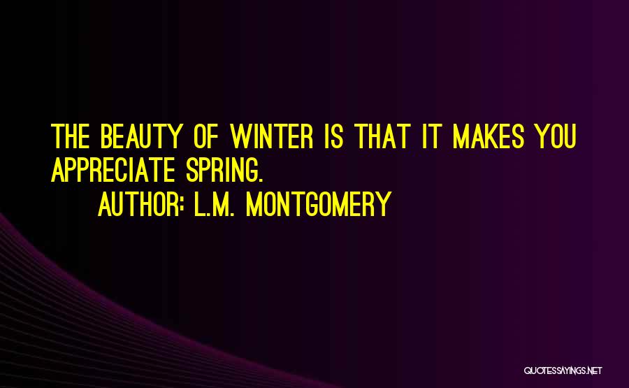 L.M. Montgomery Quotes: The Beauty Of Winter Is That It Makes You Appreciate Spring.