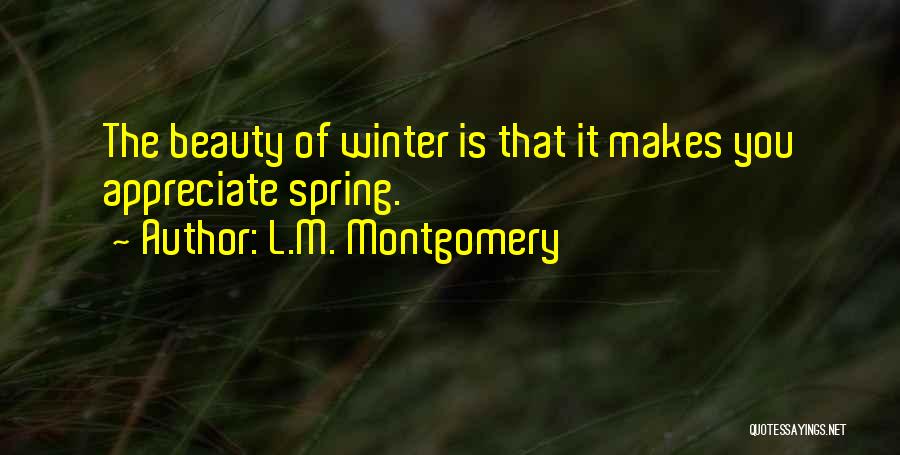 L.M. Montgomery Quotes: The Beauty Of Winter Is That It Makes You Appreciate Spring.