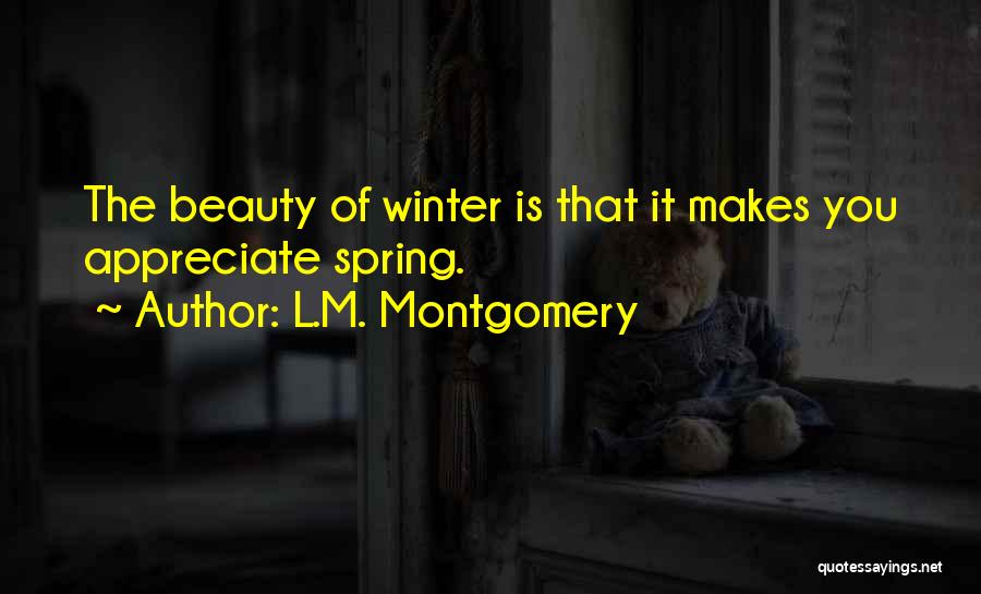 L.M. Montgomery Quotes: The Beauty Of Winter Is That It Makes You Appreciate Spring.