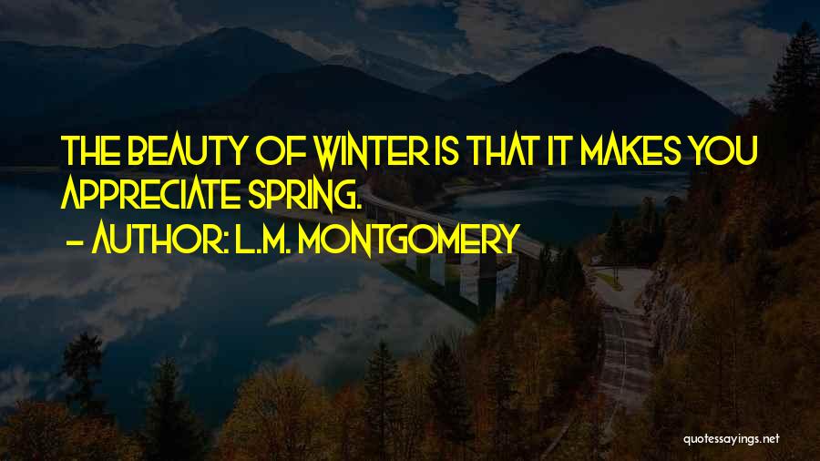 L.M. Montgomery Quotes: The Beauty Of Winter Is That It Makes You Appreciate Spring.