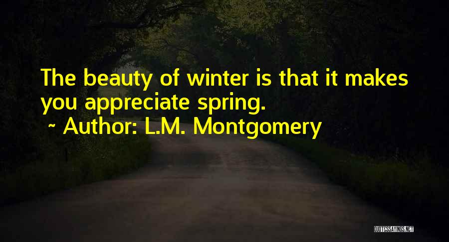 L.M. Montgomery Quotes: The Beauty Of Winter Is That It Makes You Appreciate Spring.