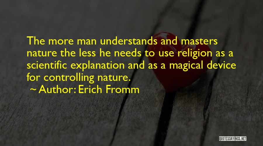 Erich Fromm Quotes: The More Man Understands And Masters Nature The Less He Needs To Use Religion As A Scientific Explanation And As