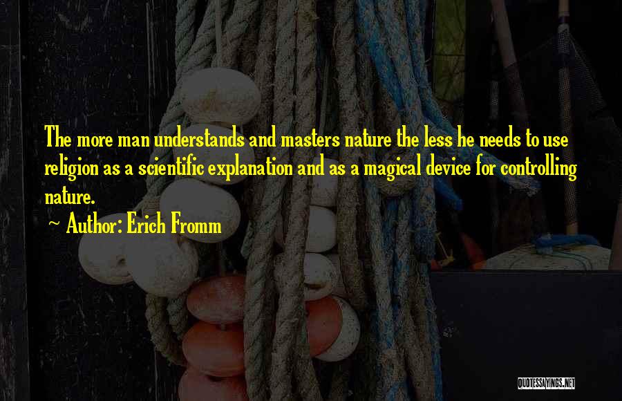 Erich Fromm Quotes: The More Man Understands And Masters Nature The Less He Needs To Use Religion As A Scientific Explanation And As