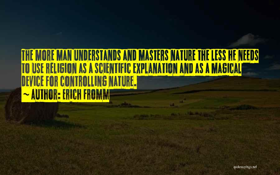 Erich Fromm Quotes: The More Man Understands And Masters Nature The Less He Needs To Use Religion As A Scientific Explanation And As