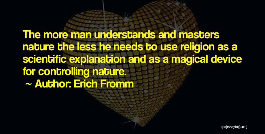 Erich Fromm Quotes: The More Man Understands And Masters Nature The Less He Needs To Use Religion As A Scientific Explanation And As