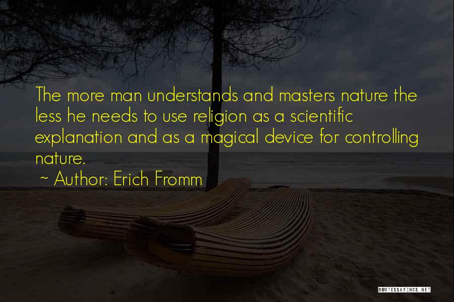 Erich Fromm Quotes: The More Man Understands And Masters Nature The Less He Needs To Use Religion As A Scientific Explanation And As