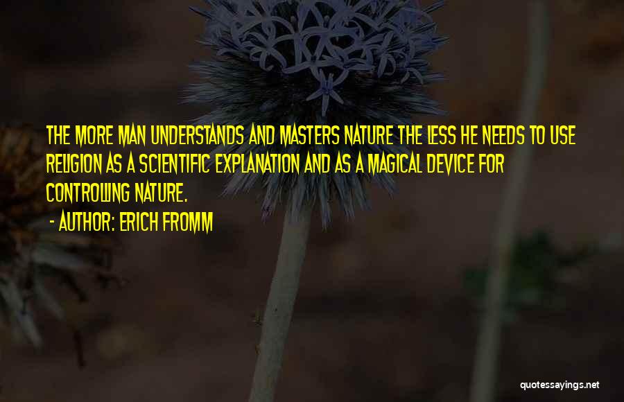 Erich Fromm Quotes: The More Man Understands And Masters Nature The Less He Needs To Use Religion As A Scientific Explanation And As