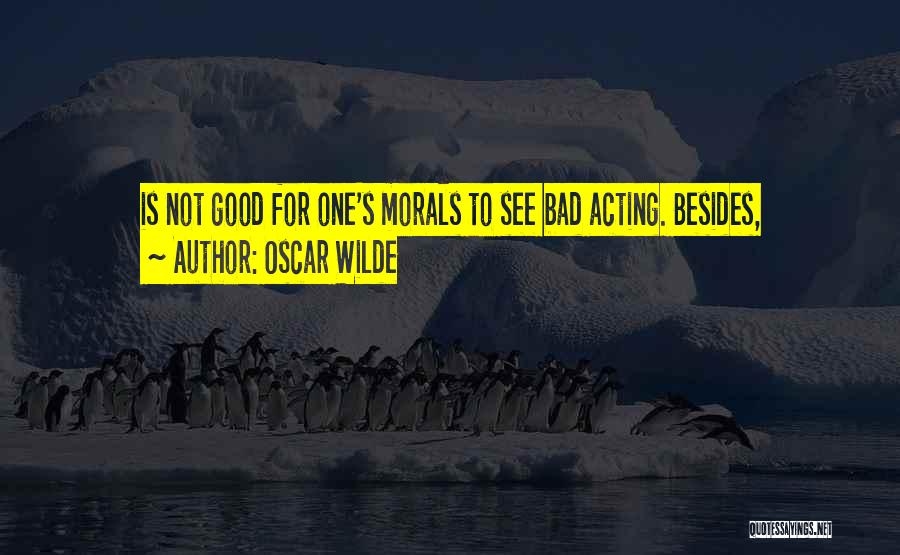 Oscar Wilde Quotes: Is Not Good For One's Morals To See Bad Acting. Besides,