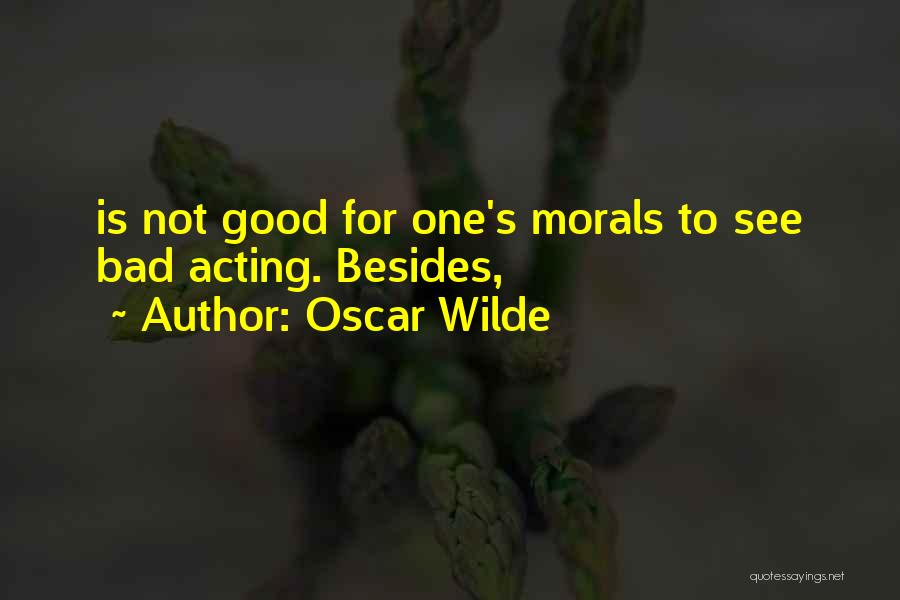 Oscar Wilde Quotes: Is Not Good For One's Morals To See Bad Acting. Besides,