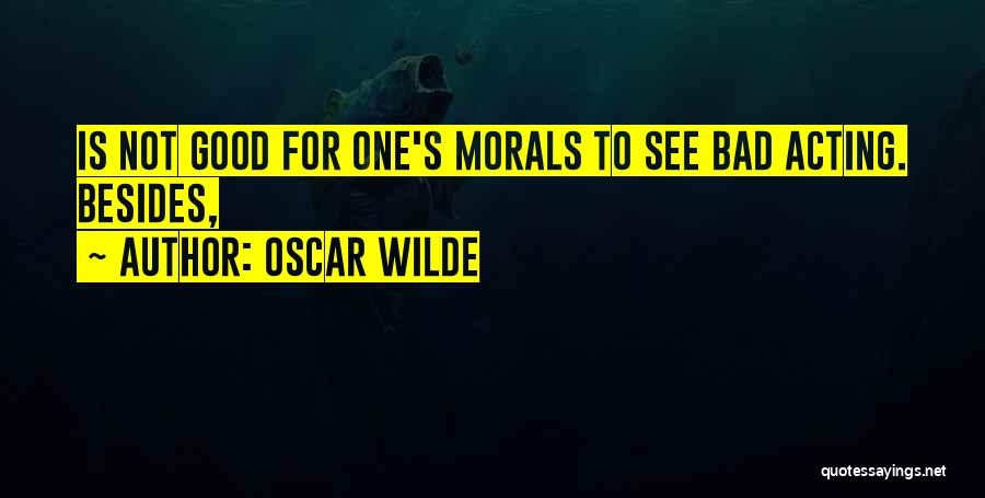 Oscar Wilde Quotes: Is Not Good For One's Morals To See Bad Acting. Besides,