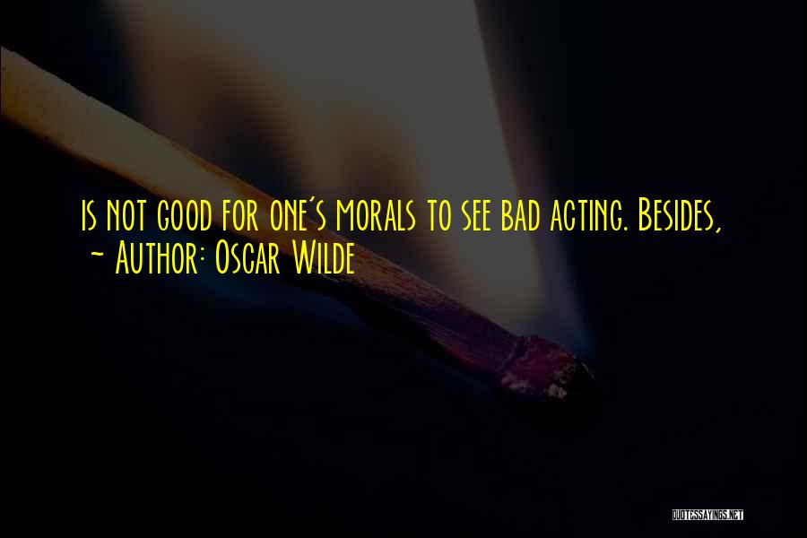 Oscar Wilde Quotes: Is Not Good For One's Morals To See Bad Acting. Besides,