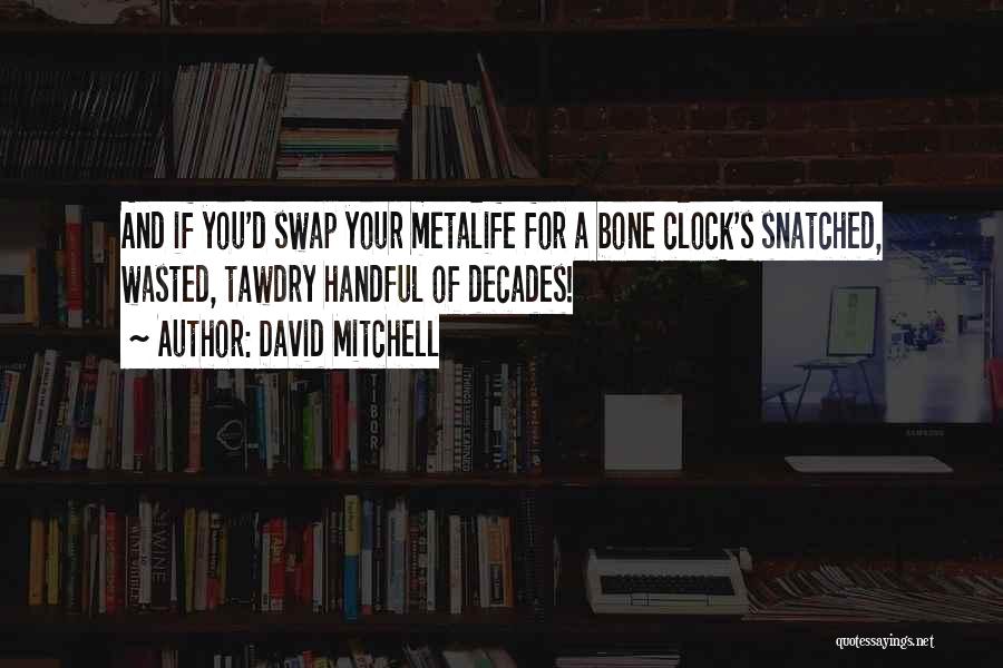 David Mitchell Quotes: And If You'd Swap Your Metalife For A Bone Clock's Snatched, Wasted, Tawdry Handful Of Decades!