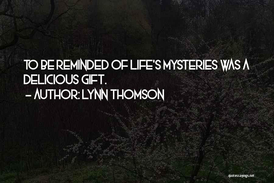 Lynn Thomson Quotes: To Be Reminded Of Life's Mysteries Was A Delicious Gift.