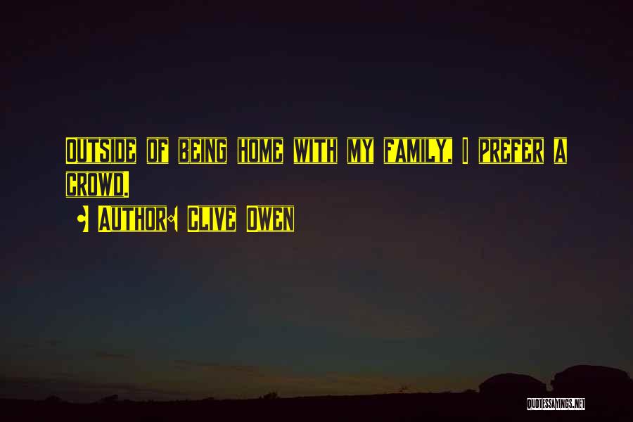 Clive Owen Quotes: Outside Of Being Home With My Family, I Prefer A Crowd.