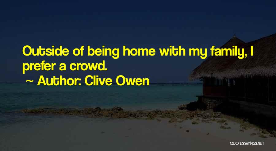 Clive Owen Quotes: Outside Of Being Home With My Family, I Prefer A Crowd.