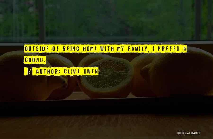 Clive Owen Quotes: Outside Of Being Home With My Family, I Prefer A Crowd.