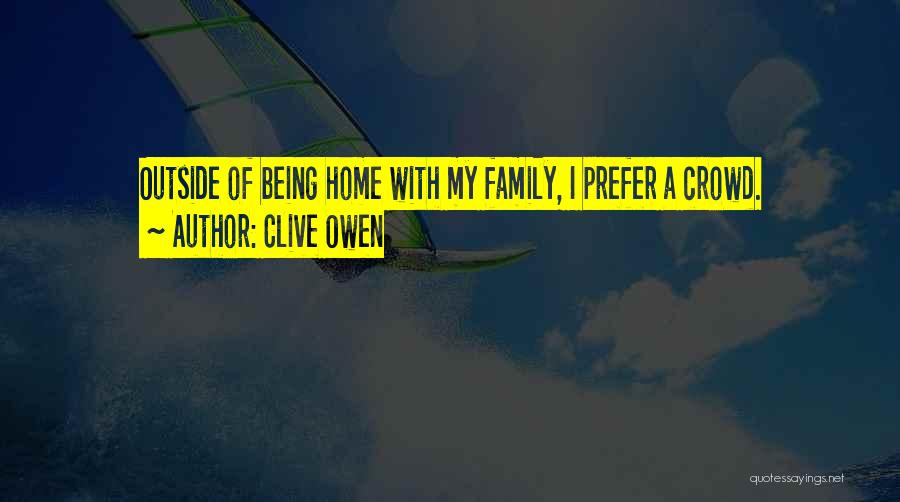 Clive Owen Quotes: Outside Of Being Home With My Family, I Prefer A Crowd.