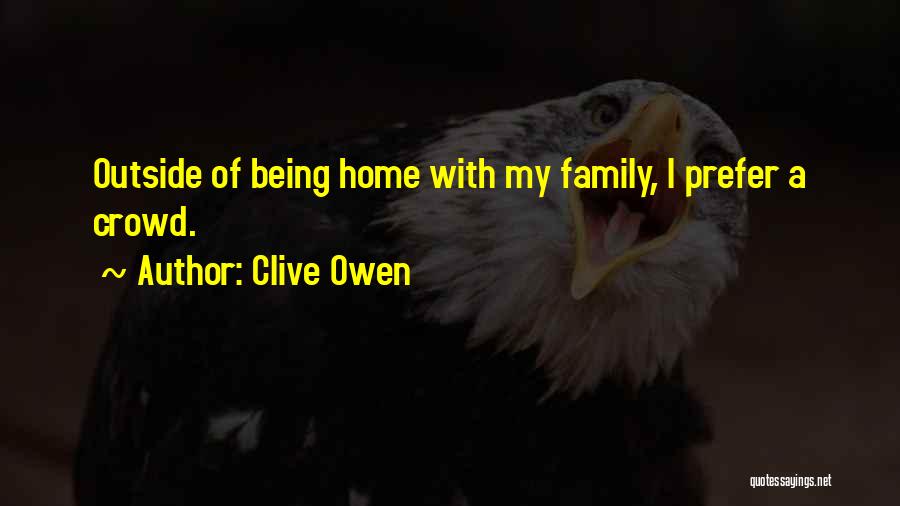 Clive Owen Quotes: Outside Of Being Home With My Family, I Prefer A Crowd.