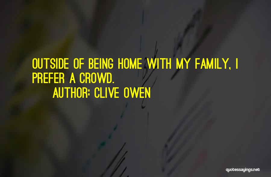 Clive Owen Quotes: Outside Of Being Home With My Family, I Prefer A Crowd.