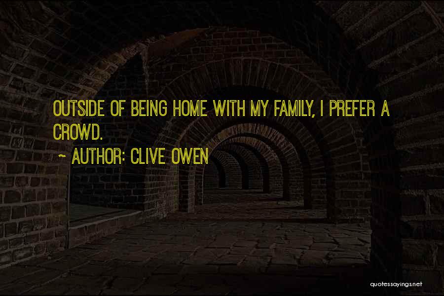 Clive Owen Quotes: Outside Of Being Home With My Family, I Prefer A Crowd.